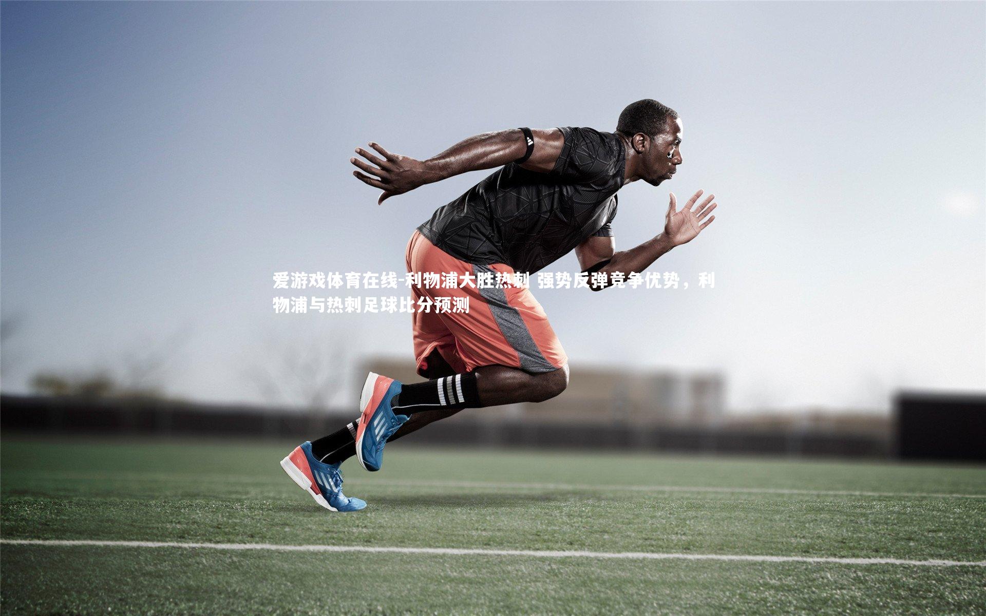 利物浦大胜热刺 强势反弹竞争优势，利物浦与热刺足球比分预测