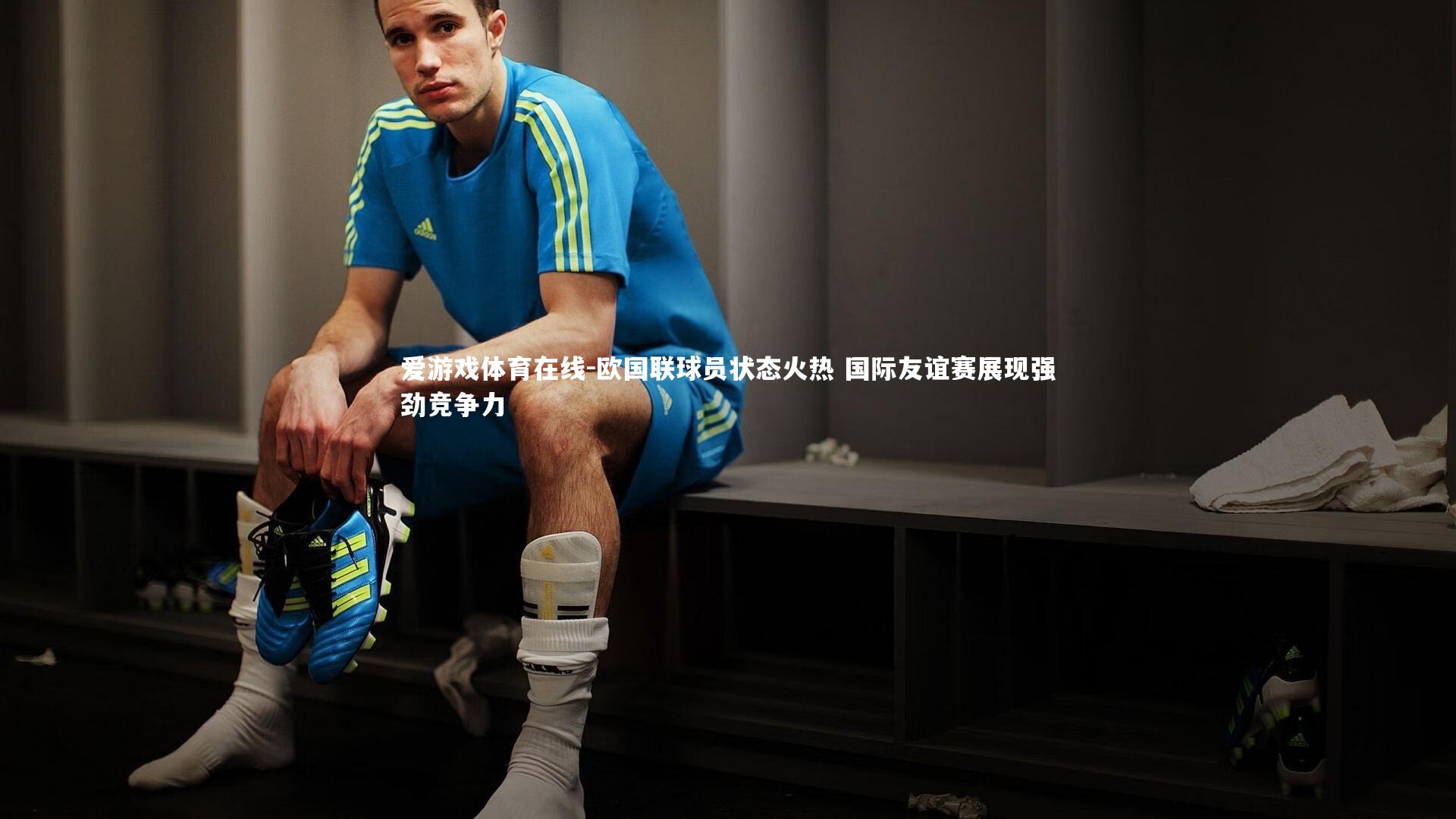 爱游戏体育在线-欧国联球员状态火热 国际友谊赛展现强劲竞争力