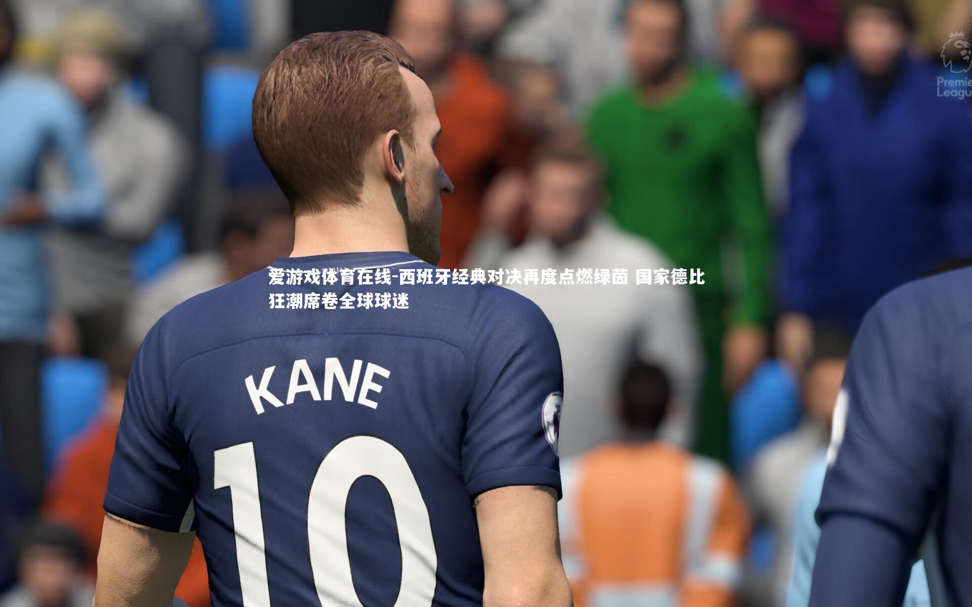 西班牙经典对决再度点燃绿茵 国家德比狂潮席卷全球球迷